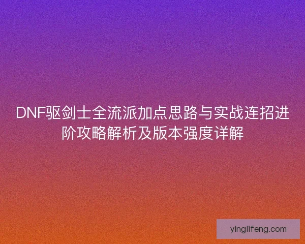 DNF驱剑士全流派加点思路与实战连招进阶攻略解析及版本强度详解