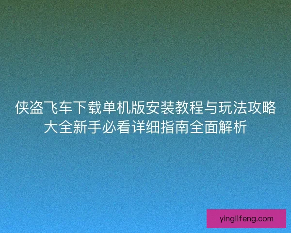 侠盗飞车下载单机版安装教程与玩法攻略大全新手必看详细指南全面解析
