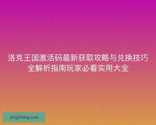洛克王国激活码最新获取攻略与兑换技巧全解析指南玩家必看实用大全